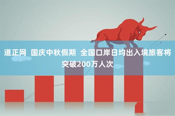 道正网  国庆中秋假期  全国口岸日均出入境旅客将突破200万人次