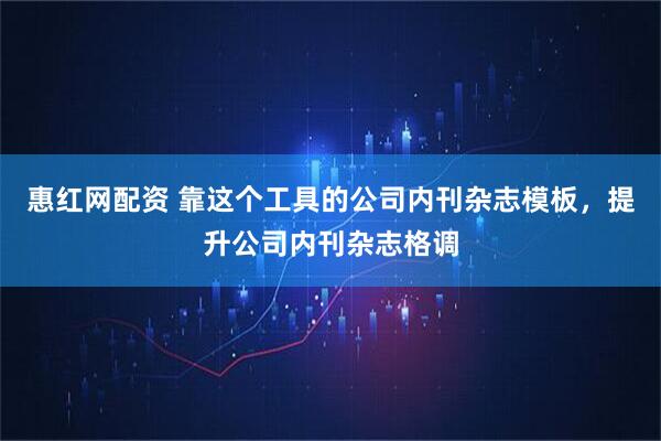 惠红网配资 靠这个工具的公司内刊杂志模板，提升公司内刊杂志格调