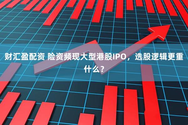 财汇盈配资 险资频现大型港股IPO，选股逻辑更重什么？