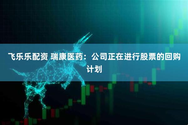 飞乐乐配资 瑞康医药：公司正在进行股票的回购计划