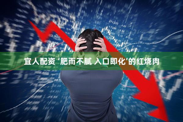 宜人配资 ‘肥而不腻 入口即化’的红烧肉