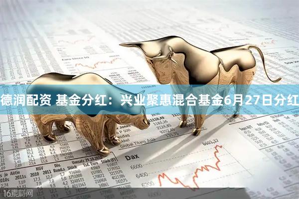 德润配资 基金分红：兴业聚惠混合基金6月27日分红