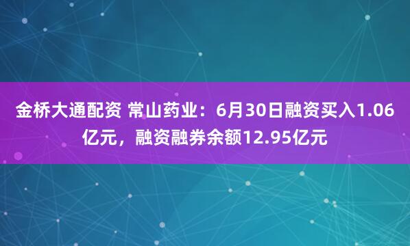 金桥大通配资 常山药业：6月30日融资买入1.06亿元，融资融券余额12.95亿元
