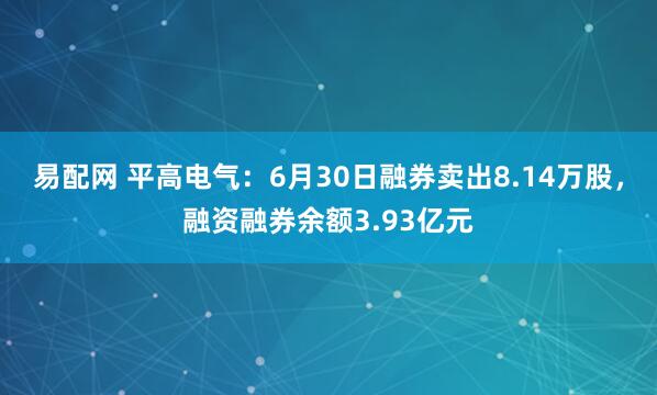 易配网 平高电气：6月30日融券卖出8.14万股，融资融券余额3.93亿元