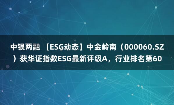 中银两融 【ESG动态】中金岭南（000060.SZ）获华证指数ESG最新评级A，行业排名第60