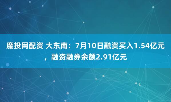 魔投网配资 大东南：7月10日融资买入1.54亿元，融资融券余额2.91亿元