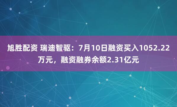 旭胜配资 瑞迪智驱：7月10日融资买入1052.22万元，融资融券余额2.31亿元