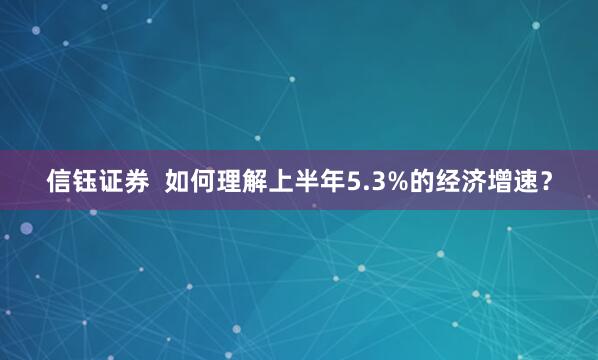 信钰证券  如何理解上半年5.3%的经济增速？