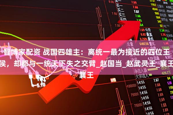 智博家配资 战国四雄主：离统一最为接近的四位王侯，却都与一统天下失之交臂_赵国当_赵武灵王_襄王