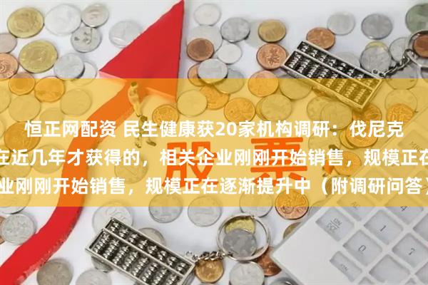 恒正网配资 民生健康获20家机构调研：伐尼克兰片国内的批文大多是在近几年才获得的，相关企业刚刚开始销售，规模正在逐渐提升中（附调研问答）