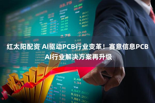 红太阳配资 AI驱动PCB行业变革！赛意信息PCB AI行业解决方案再升级
